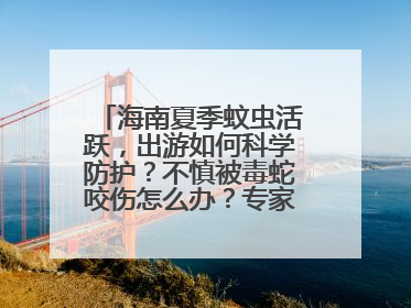 海南夏季蚊虫活跃，出游如何科学防护？不慎被毒蛇咬伤怎么办？专家建议→