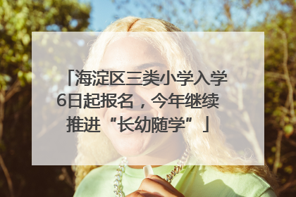 海淀区三类小学入学6日起报名，今年继续推进“长幼随学”