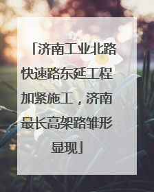 济南工业北路快速路东延工程加紧施工，济南最长高架路雏形显现