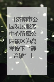 济南市公园发展服务中心所属公园景区为高考按下“静音键”