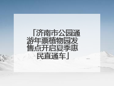 济南市公园通游年票植物园发售点开启夏季惠民直通车