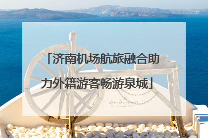 济南机场航旅融合助力外籍游客畅游泉城