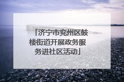 济宁市兖州区鼓楼街道开展政务服务进社区活动