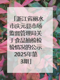 浙江省丽水市庆元县市场监督管理局关于食品抽检检验情况的公示2025年第3期
