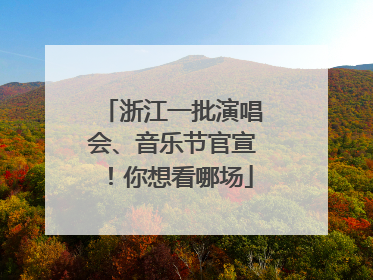 浙江一批演唱会、音乐节官宣！你想看哪场
