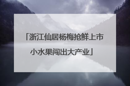浙江仙居杨梅抢鲜上市 小水果闯出大产业
