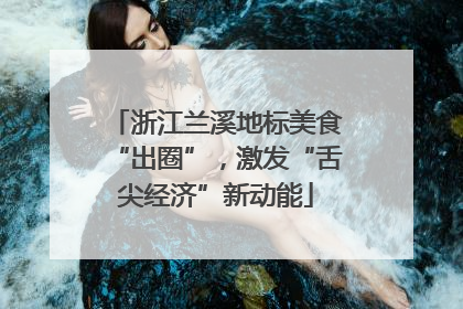 浙江兰溪地标美食“出圈”，激发“舌尖经济”新动能