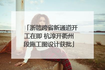 浙赣跨省新通道开工在即 杭淳开衢州段施工图设计获批