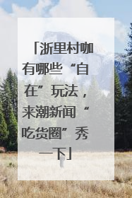 浙里村咖有哪些“自在”玩法，来潮新闻“吃货圈”秀一下
