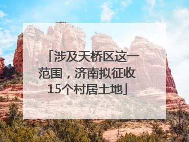 涉及天桥区这一范围，济南拟征收15个村居土地