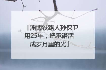 淄博铁路人孙保卫用25年，把承诺活成岁月里的光