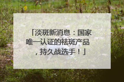 淡斑新消息：国家唯一认证的祛斑产品，持久战选手！
