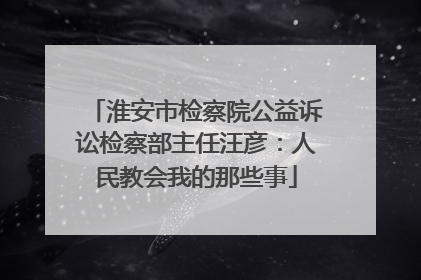 淮安市检察院公益诉讼检察部主任汪彦：人民教会我的那些事