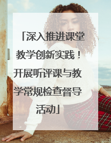 深入推进课堂教学创新实践！开展听评课与教学常规检查督导活动
