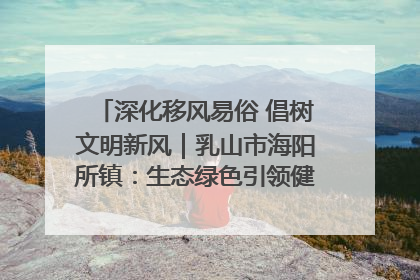 深化移风易俗 倡树文明新风｜乳山市海阳所镇：生态绿色引领健康生活新时尚