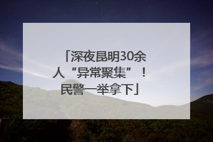 深夜昆明30余人“异常聚集”！民警一举拿下