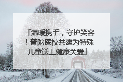 温暖携手，守护笑容！普陀医校共建为特殊儿童送上健康关爱