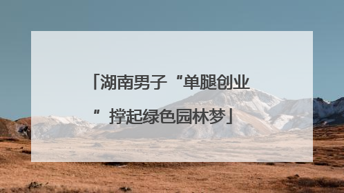 湖南男子“单腿创业”撑起绿色园林梦