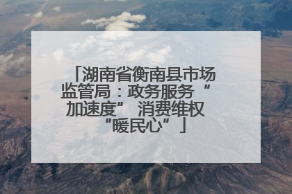 湖南省衡南县市场监管局：政务服务“加速度” 消费维权“暖民心”