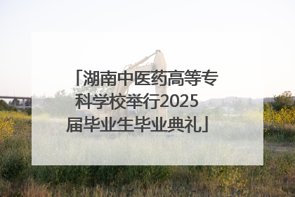 湖南中医药高等专科学校举行2025届毕业生毕业典礼
