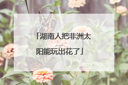 湖南人把非洲太阳能玩出花了