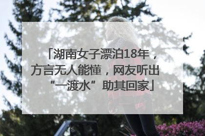湖南女子漂泊18年，方言无人能懂，网友听出“一渡水”助其回家