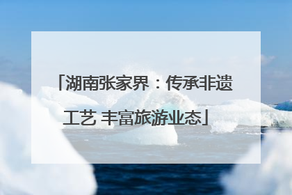 湖南张家界：传承非遗工艺 丰富旅游业态