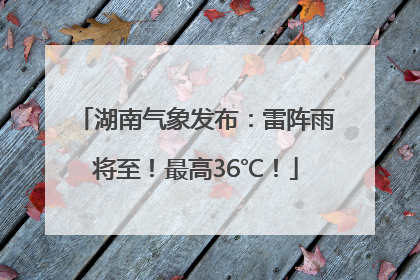 湖南气象发布：雷阵雨将至！最高36℃！