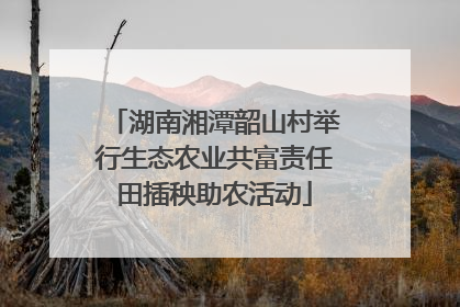 湖南湘潭韶山村举行生态农业共富责任田插秧助农活动