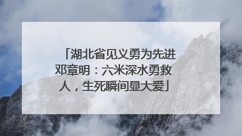 湖北省见义勇为先进邓章明：六米深水勇救人，生死瞬间显大爱