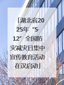 湖北省2025年“5·12”全国防灾减灾日集中宣传教育活动在汉启动