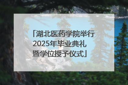 湖北医药学院举行2025年毕业典礼暨学位授予仪式