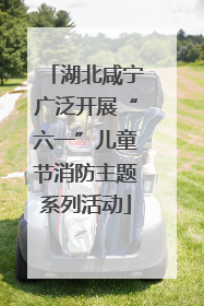 湖北咸宁广泛开展“六一”儿童节消防主题系列活动