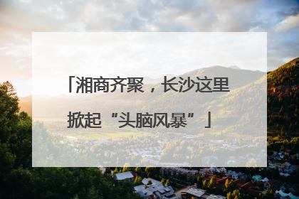 湘商齐聚，长沙这里掀起“头脑风暴”