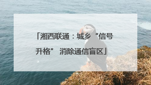湘西联通：城乡“信号升格” 消除通信盲区