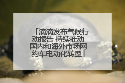滴滴发布气候行动报告 持续推动国内和海外市场网约车电动化转型