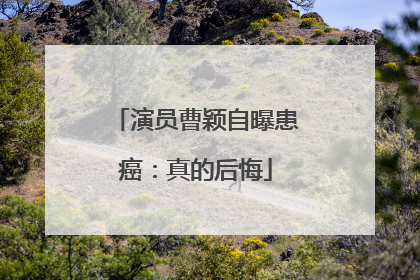 演员曹颖自曝患癌：真的后悔