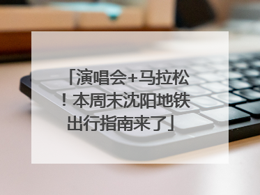 演唱会+马拉松！本周末沈阳地铁出行指南来了