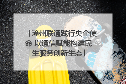 漳州联通践行央企使命 以通信赋能构建民生服务创新生态