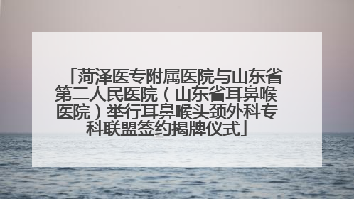 菏泽医专附属医院与山东省第二人民医院（山东省耳鼻喉医院）举行耳鼻喉头颈外科专科联盟签约揭牌仪式
