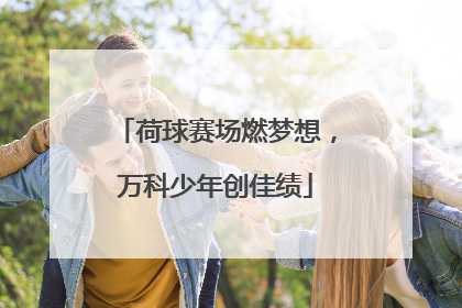荷球赛场燃梦想，万科少年创佳绩