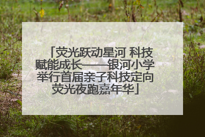 荧光跃动星河 科技赋能成长——银河小学举行首届亲子科技定向荧光夜跑嘉年华