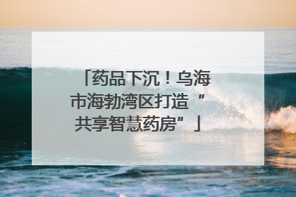 药品下沉！乌海市海勃湾区打造“共享智慧药房”
