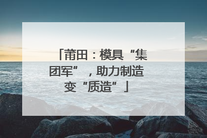 莆田：模具“集团军”，助力制造变“质造”