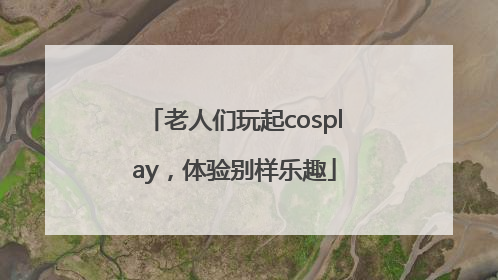 老人们玩起cosplay，体验别样乐趣