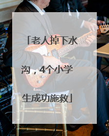 老人掉下水沟，4个小学生成功施救