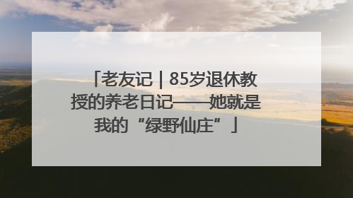 老友记｜85岁退休教授的养老日记——她就是我的“绿野仙庄”