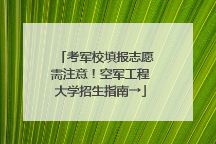 考军校填报志愿需注意！空军工程大学招生指南→