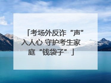 考场外反诈“声”入人心 守护考生家庭“钱袋子”