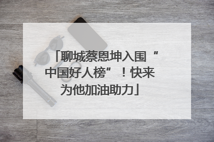 聊城蔡恩坤入围“中国好人榜”！快来为他加油助力